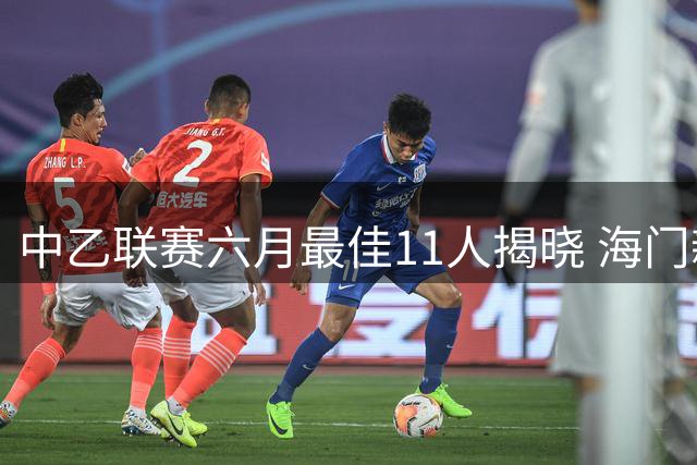 中乙联赛六月最佳11人揭晓 海门新星领衔锋线