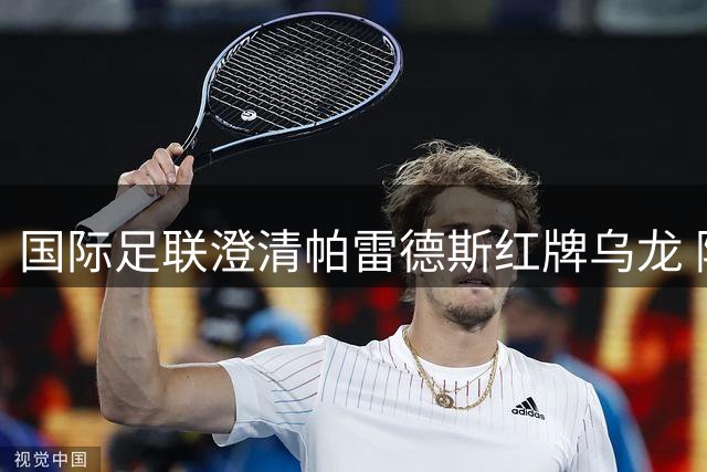 国际足联澄清帕雷德斯红牌乌龙 阿根廷队冲突调查启动