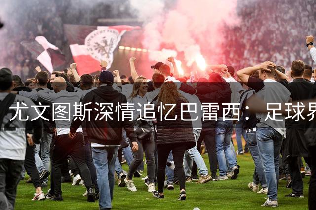 尤文图斯深情追忆巴雷西：足球界痛失传奇与绅士