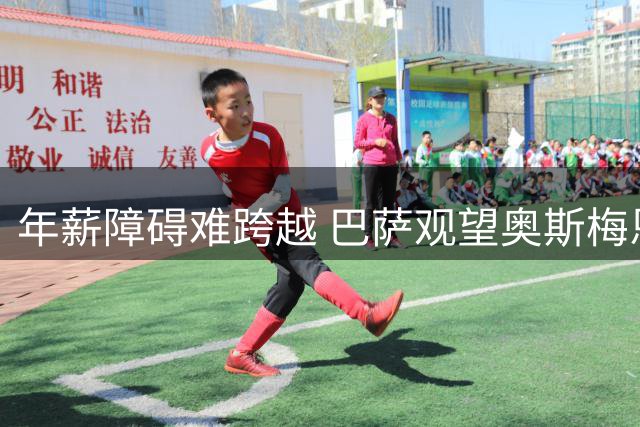 年薪障碍难跨越 巴萨观望奥斯梅恩转会动态