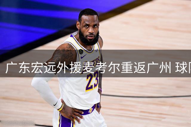 广东宏远外援麦考尔重返广州 球队阵容调整引发热议