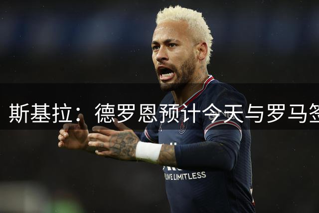 斯基拉：德罗恩预计今天与罗马签约，罗马将向亚特兰大付100万欧