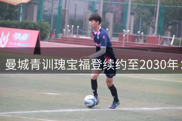 曼城青训瑰宝福登续约至2030年：天蓝血液铸就20冠传奇