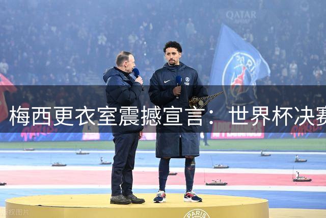 梅西更衣室震撼宣言：世界杯决赛或成蓝白生涯绝唱