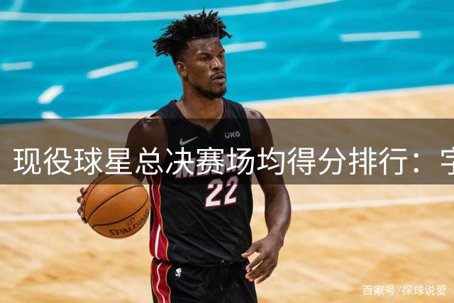 现役球星总决赛场均得分排行：字母哥独占鳌头