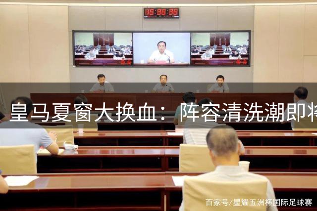 皇马夏窗大换血：阵容清洗潮即将启动