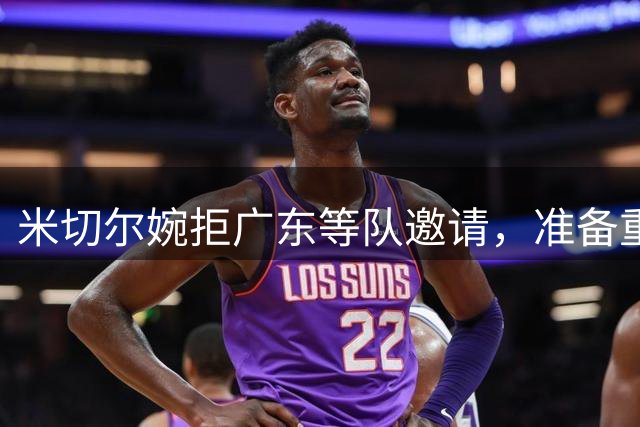 米切尔婉拒广东等队邀请，准备重返NBA；朱芳雨选定大外援