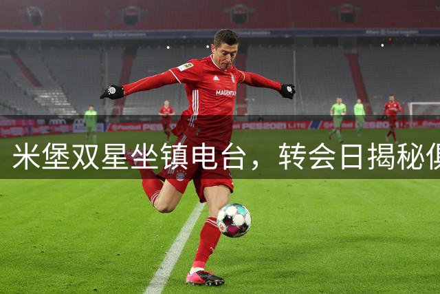 米堡双星坐镇电台，转会日揭秘俱乐部动态