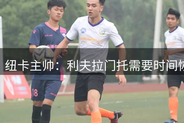 纽卡主帅：利夫拉门托需要时间恢复，期待对阵利物浦致敬传奇基冈