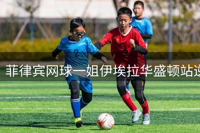 菲律宾网球一姐伊埃拉华盛顿站逆转封后 创造历史新篇章