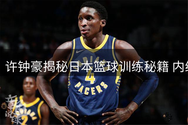 许钟豪揭秘日本篮球训练秘籍 内线脚步视频引球迷热议
