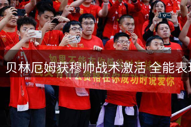 贝林厄姆获穆帅战术激活 全能表现引领皇马起航
