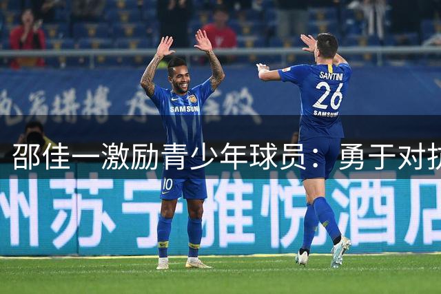 邵佳一激励青少年球员：勇于对抗 坚持梦想