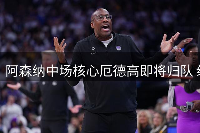阿森纳中场核心厄德高即将归队 续约谈判提上日程
