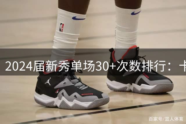 2024届新秀单场30+次数排行：卡斯尔领跑