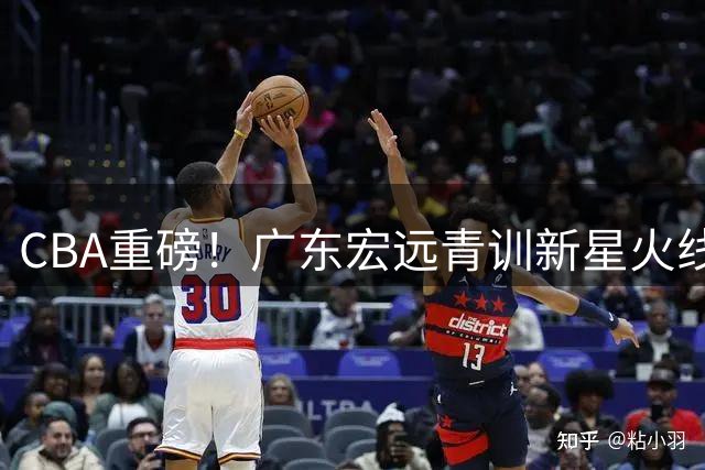 CBA重磅！广东宏远青训新星火线驰援 胡明轩国家队征召陷两难