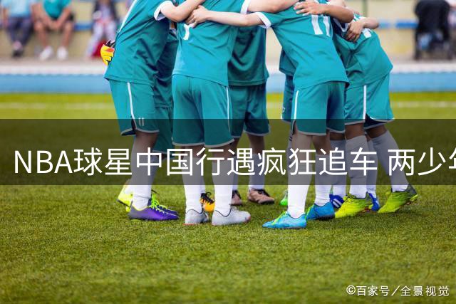 NBA球星中国行遇疯狂追车 两少年未戴头盔追逐泡椒遭交警约谈